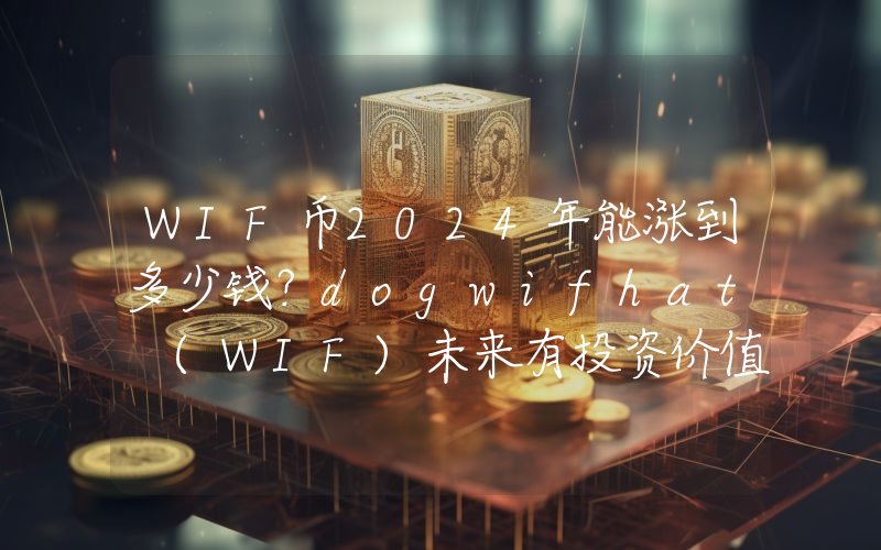 WIF币2024年能涨到多少钱？dogwifhat (WIF)未来有投资价值吗？