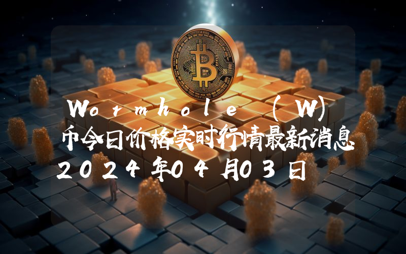 Wormhole (W)币今日价格实时行情最新消息2024年04月03日