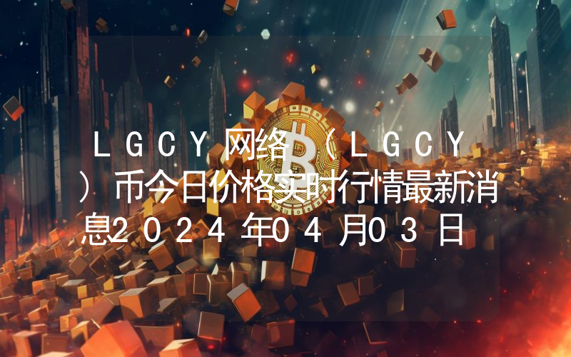 LGCY网络 (LGCY)币今日价格实时行情最新消息2024年04月03日