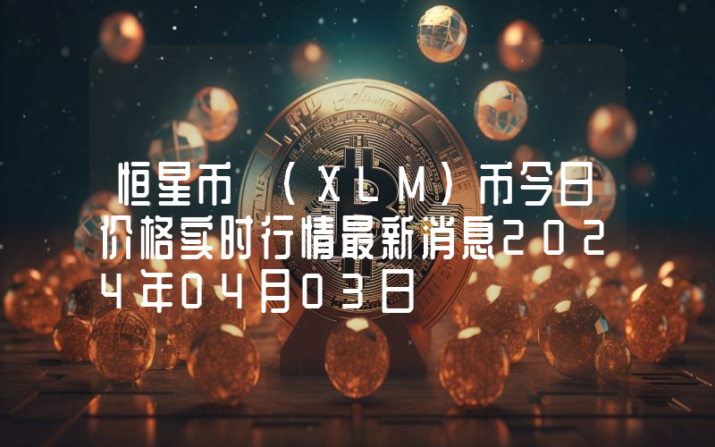 恒星币 (XLM)币今日价格实时行情最新消息2024年04月03日