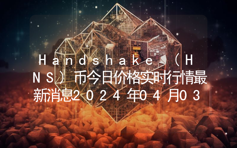 Handshake (HNS)币今日价格实时行情最新消息2024年04月03日