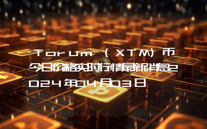 Torum (XTM)币今日价格实时行情最新消息2024年04月03日