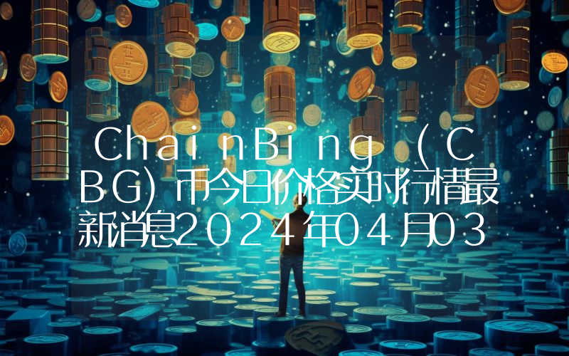 ChainBing (CBG)币今日价格实时行情最新消息2024年04月03日