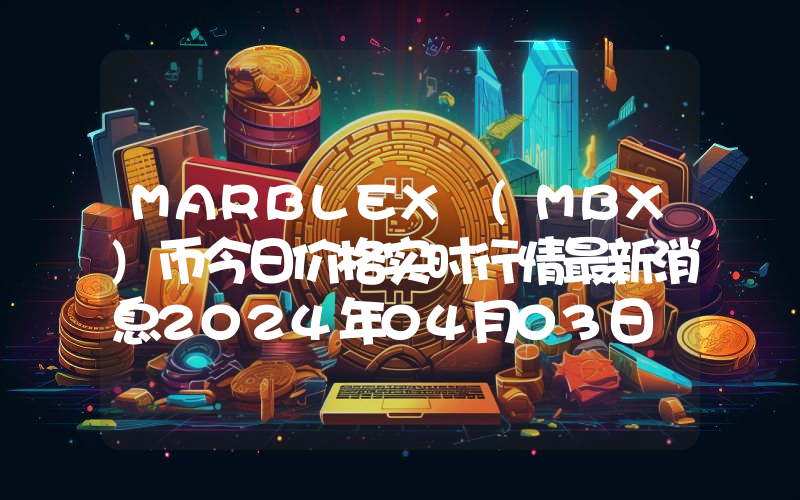 MARBLEX (MBX)币今日价格实时行情最新消息2024年04月03日