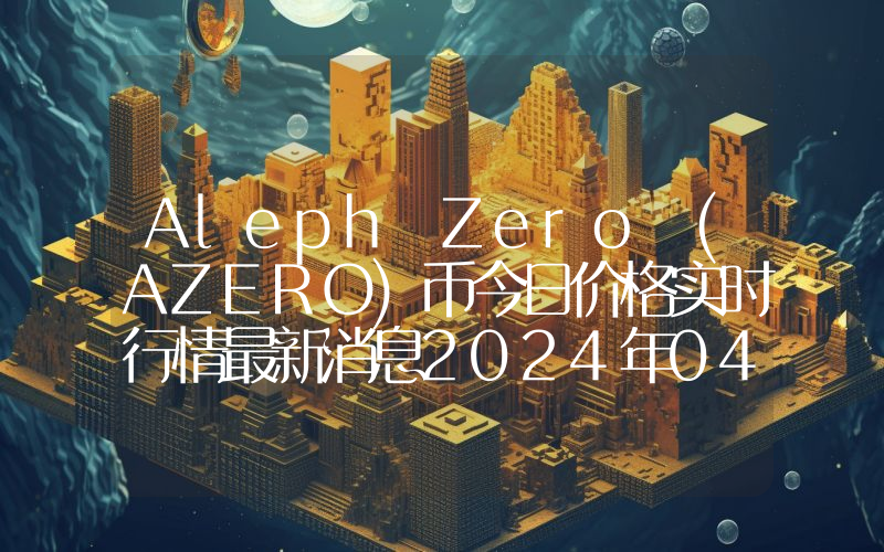 Aleph Zero (AZERO)币今日价格实时行情最新消息2024年04月03日