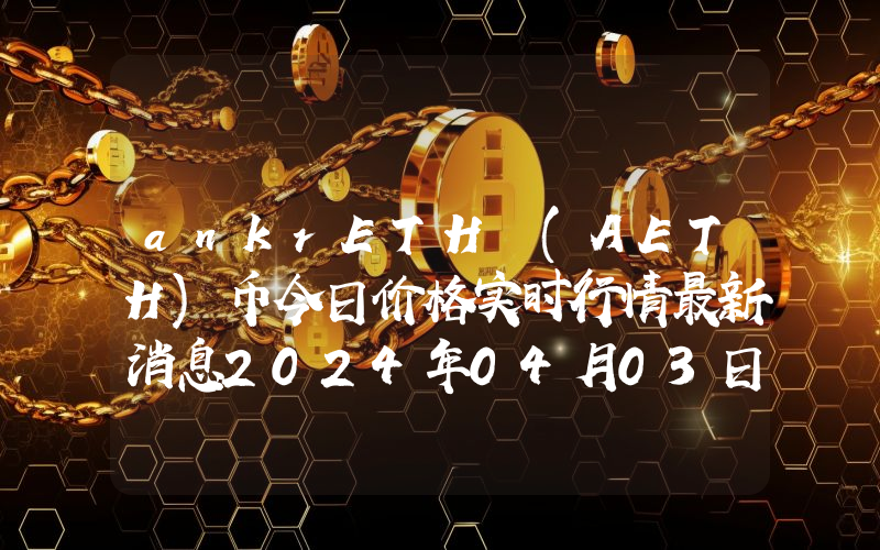 ankrETH (AETH)币今日价格实时行情最新消息2024年04月03日