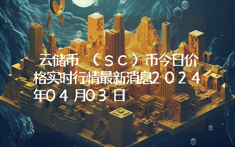 云储币 (SC)币今日价格实时行情最新消息2024年04月03日
