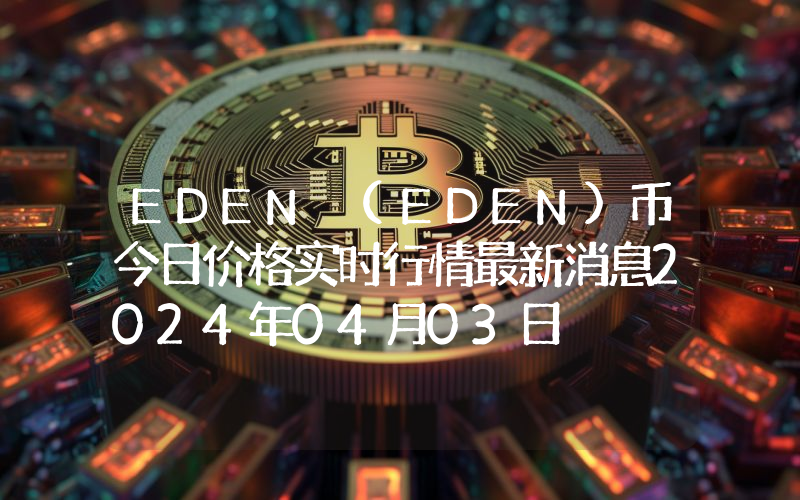 EDEN (EDEN)币今日价格实时行情最新消息2024年04月03日