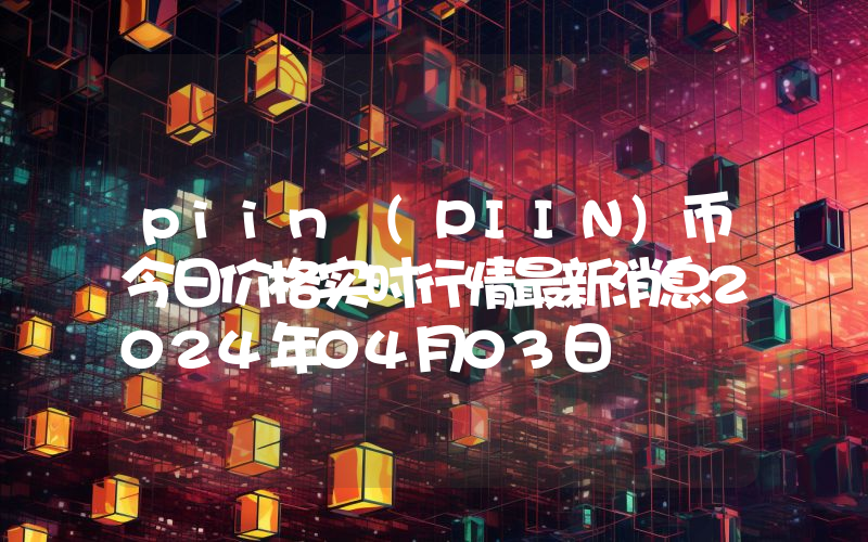 piin (PIIN)币今日价格实时行情最新消息2024年04月03日
