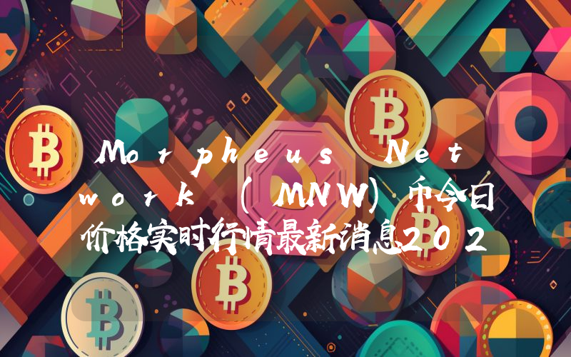 Morpheus Network (MNW)币今日价格实时行情最新消息2024年04月03日