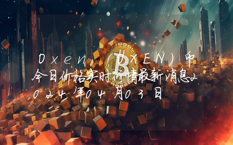 Oxen (OXEN)币今日价格实时行情最新消息2024年04月03日