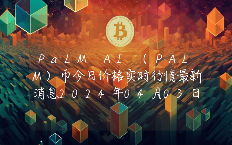PaLM AI (PALM)币今日价格实时行情最新消息2024年04月03日