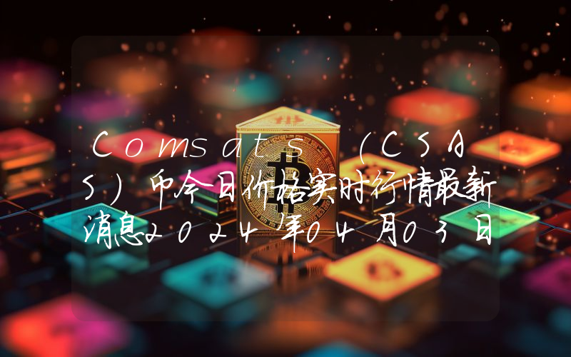 Comsats (CSAS)币今日价格实时行情最新消息2024年04月03日