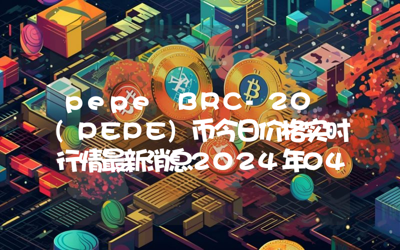 pepe BRC-20 (PEPE)币今日价格实时行情最新消息2024年04月03日