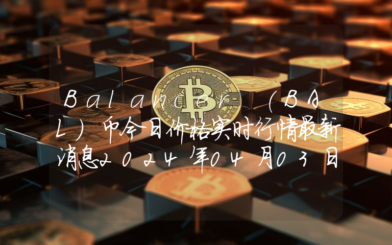 Balancer (BAL)币今日价格实时行情最新消息2024年04月03日