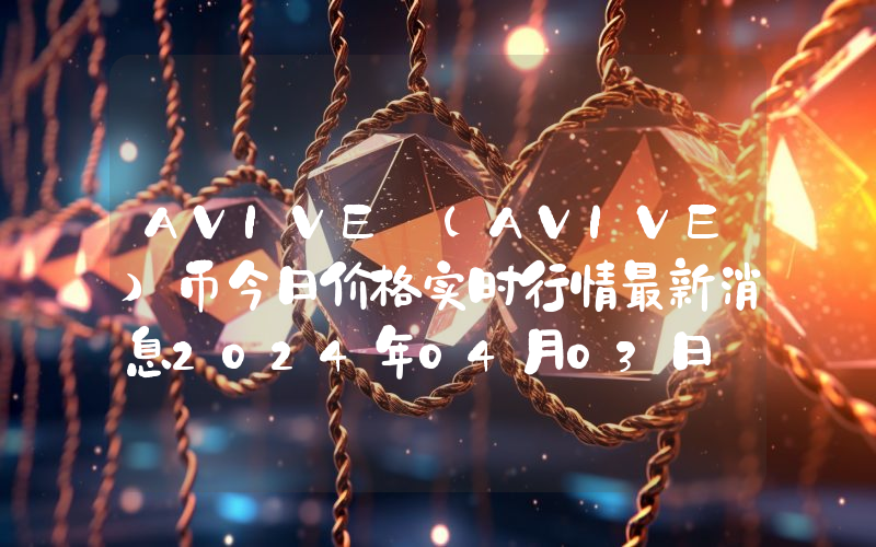 AVIVE (AVIVE)币今日价格实时行情最新消息2024年04月03日