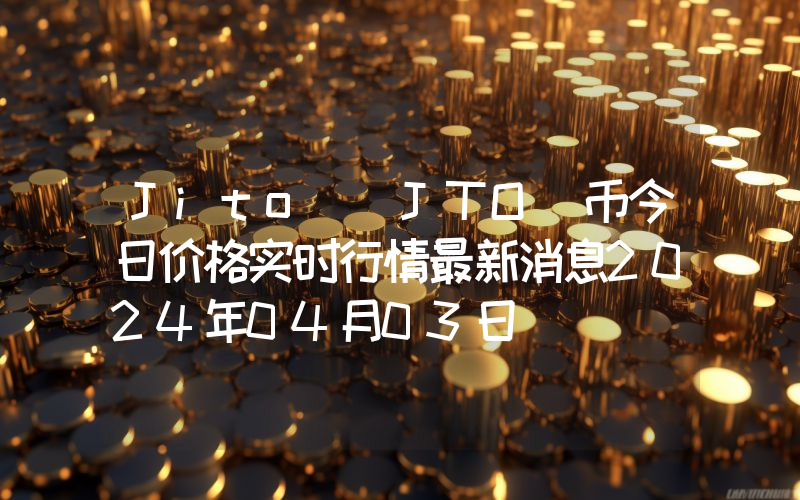 Jito (JTO)币今日价格实时行情最新消息2024年04月03日
