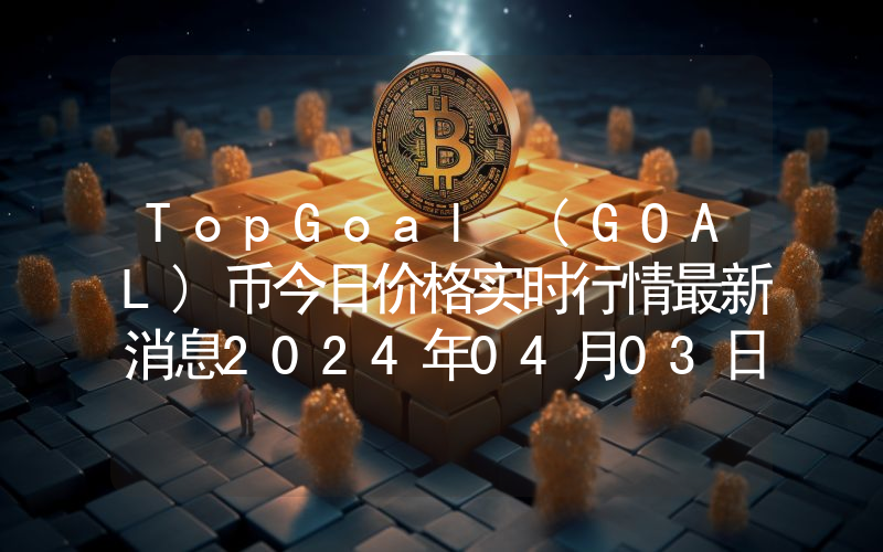 TopGoal (GOAL)币今日价格实时行情最新消息2024年04月03日