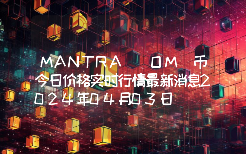 MANTRA (OM)币今日价格实时行情最新消息2024年04月03日