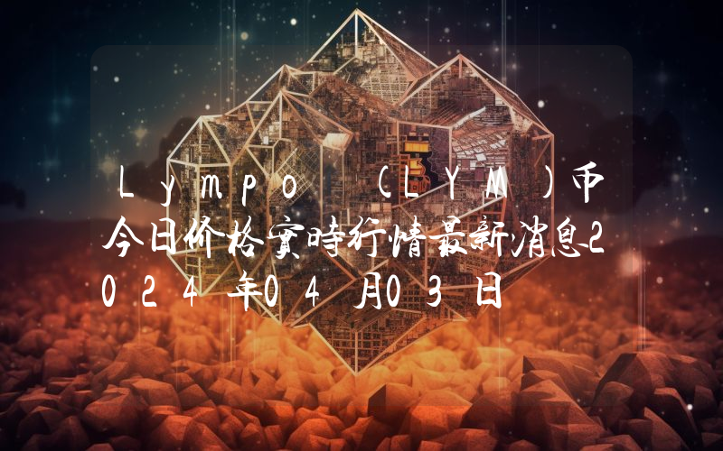 Lympo (LYM)币今日价格实时行情最新消息2024年04月03日