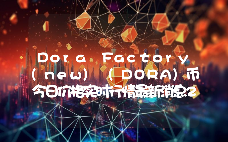 Dora Factory(new) (DORA)币今日价格实时行情最新消息2024年04月03日