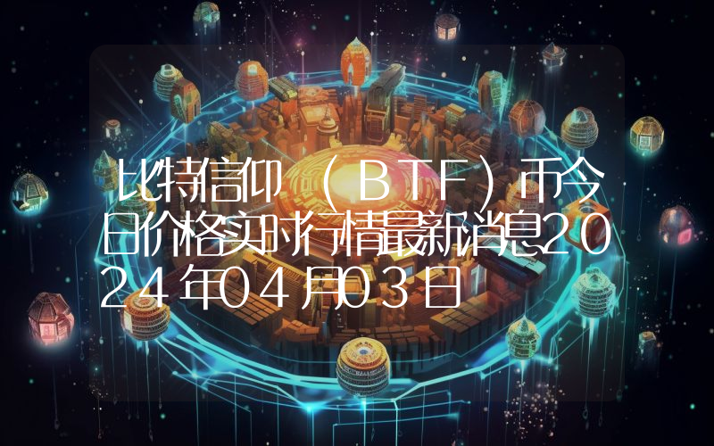比特信仰 (BTF)币今日价格实时行情最新消息2024年04月03日