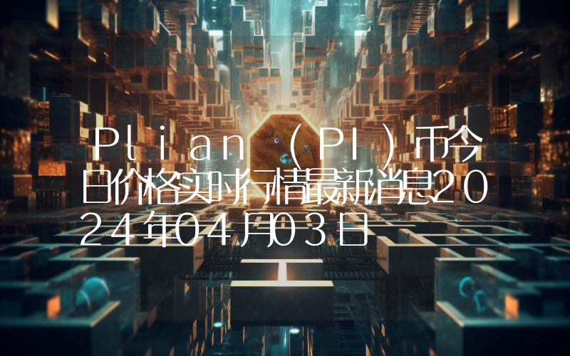 Plian (PI)币今日价格实时行情最新消息2024年04月03日