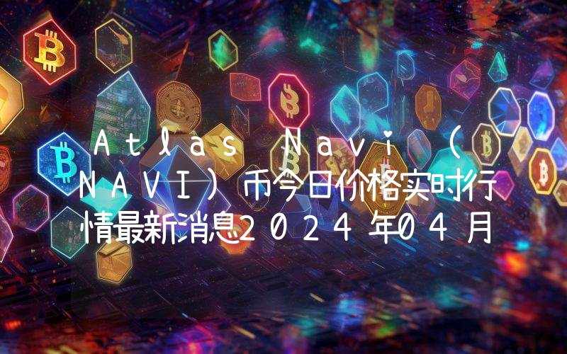 Atlas Navi (NAVI)币今日价格实时行情最新消息2024年04月03日