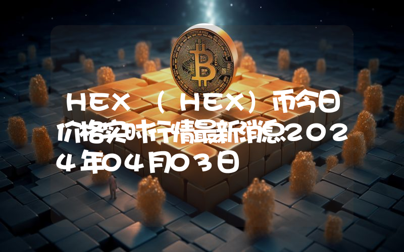HEX (HEX)币今日价格实时行情最新消息2024年04月03日