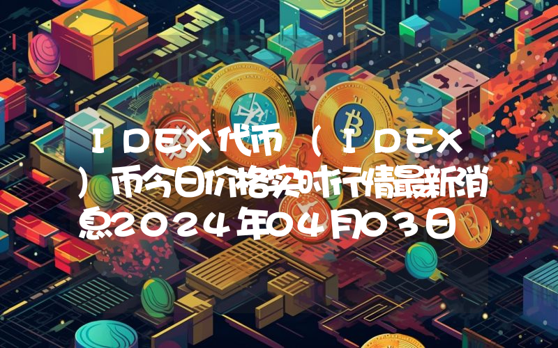 IDEX代币 (IDEX)币今日价格实时行情最新消息2024年04月03日
