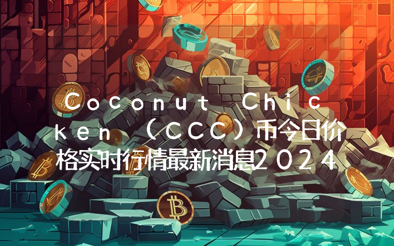 Coconut Chicken (CCC)币今日价格实时行情最新消息2024年04月03日