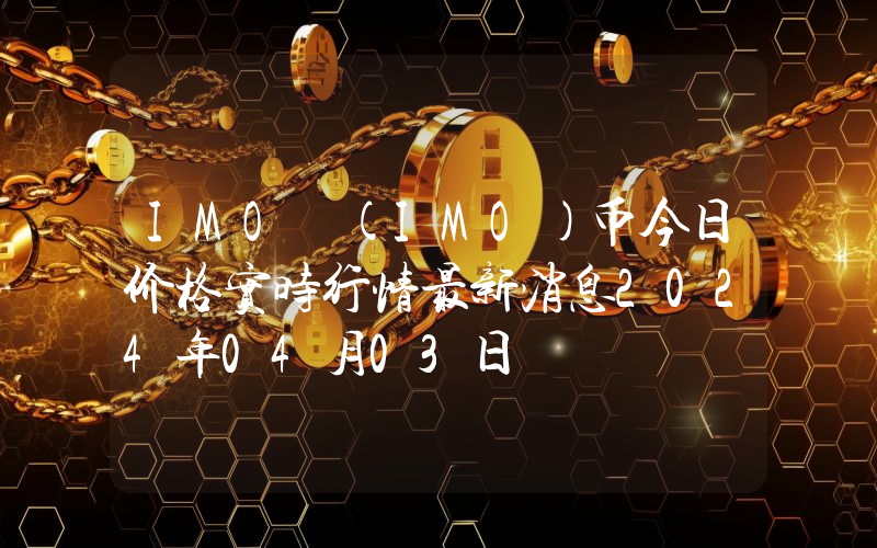 IMO (IMO)币今日价格实时行情最新消息2024年04月03日