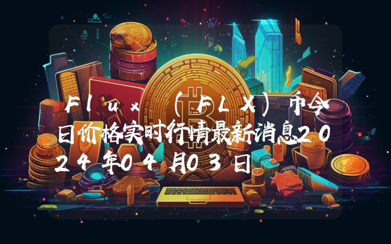 Flux (FLX)币今日价格实时行情最新消息2024年04月03日