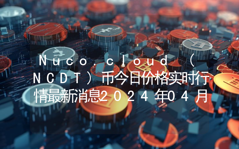 Nuco.cloud (NCDT)币今日价格实时行情最新消息2024年04月03日