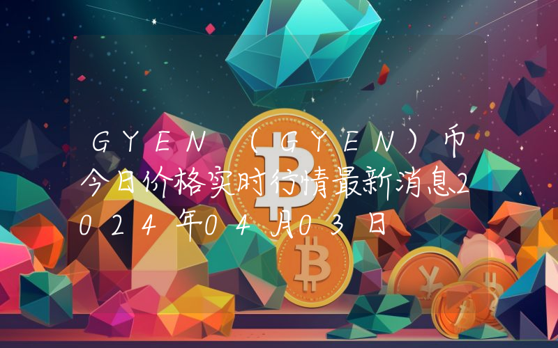 GYEN (GYEN)币今日价格实时行情最新消息2024年04月03日