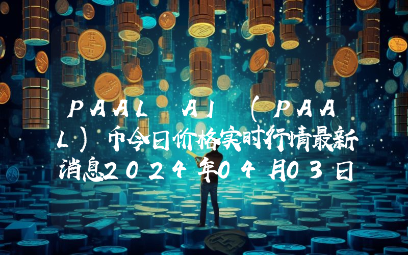 PAAL AI (PAAL)币今日价格实时行情最新消息2024年04月03日