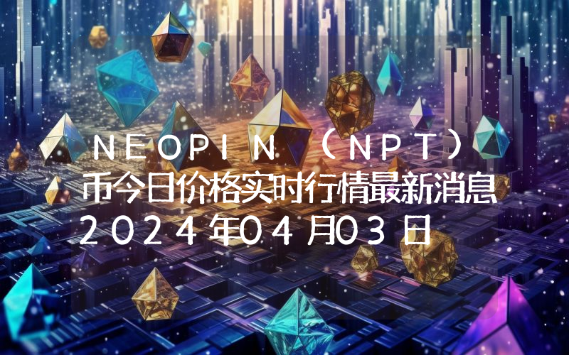 NEOPIN (NPT)币今日价格实时行情最新消息2024年04月03日