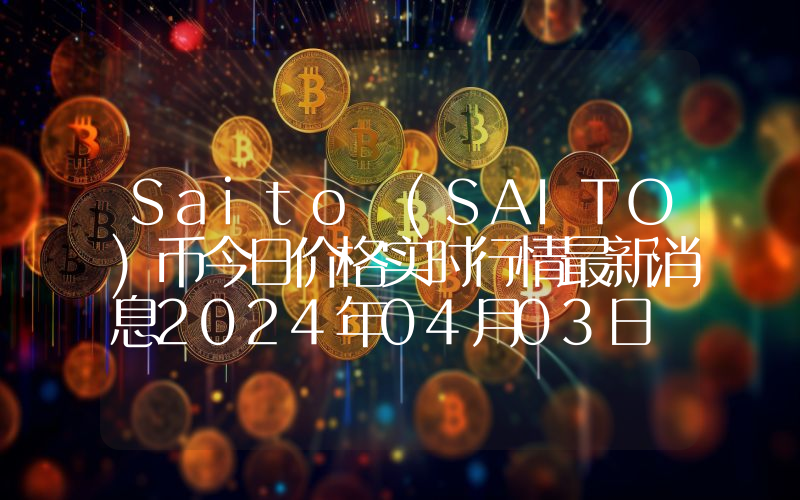 Saito (SAITO)币今日价格实时行情最新消息2024年04月03日