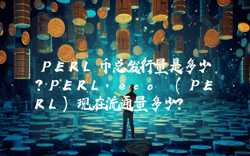 PERL币总发行量是多少？PERL.eco (PERL)现在流通量多少？