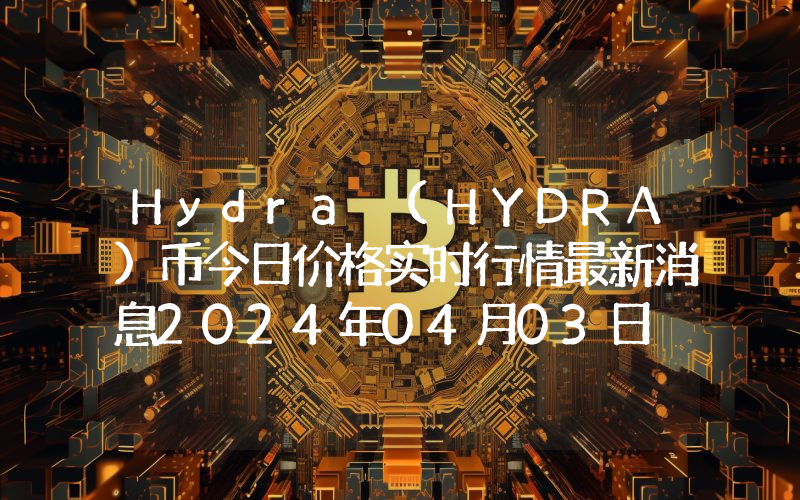Hydra (HYDRA)币今日价格实时行情最新消息2024年04月03日