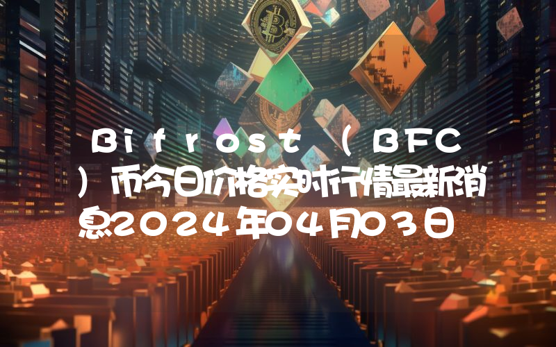 Bifrost (BFC)币今日价格实时行情最新消息2024年04月03日