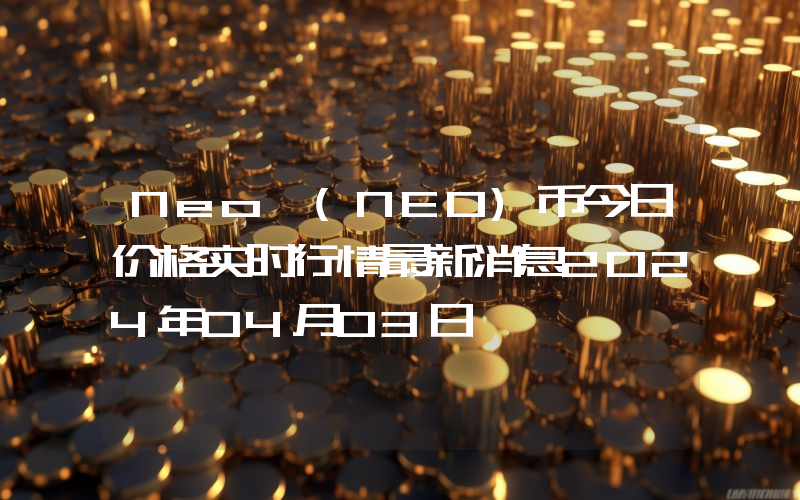 Neo (NEO)币今日价格实时行情最新消息2024年04月03日