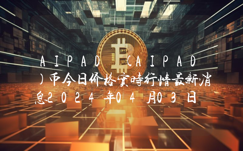 AIPAD (AIPAD)币今日价格实时行情最新消息2024年04月03日