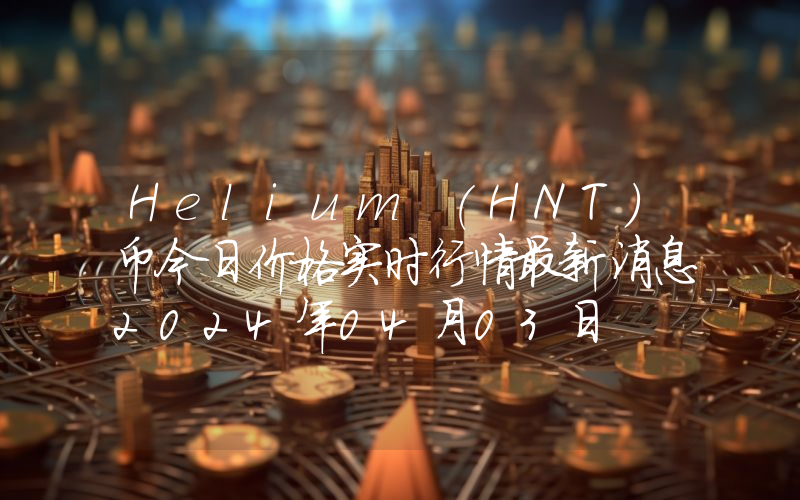 Helium (HNT)币今日价格实时行情最新消息2024年04月03日