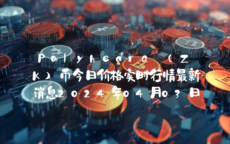 Polyhedra (ZK)币今日价格实时行情最新消息2024年04月03日