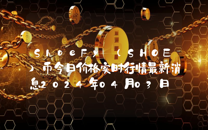ShoeFy (SHOE)币今日价格实时行情最新消息2024年04月03日