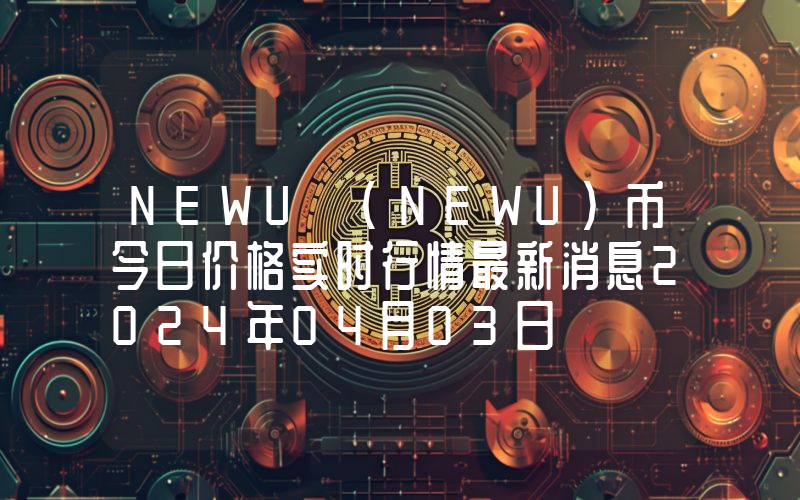 NEWU (NEWU)币今日价格实时行情最新消息2024年04月03日