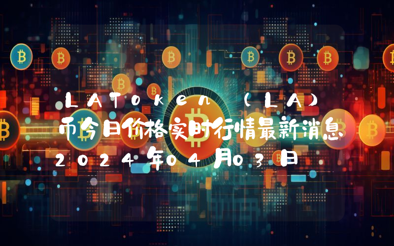 LAToken (LA)币今日价格实时行情最新消息2024年04月03日