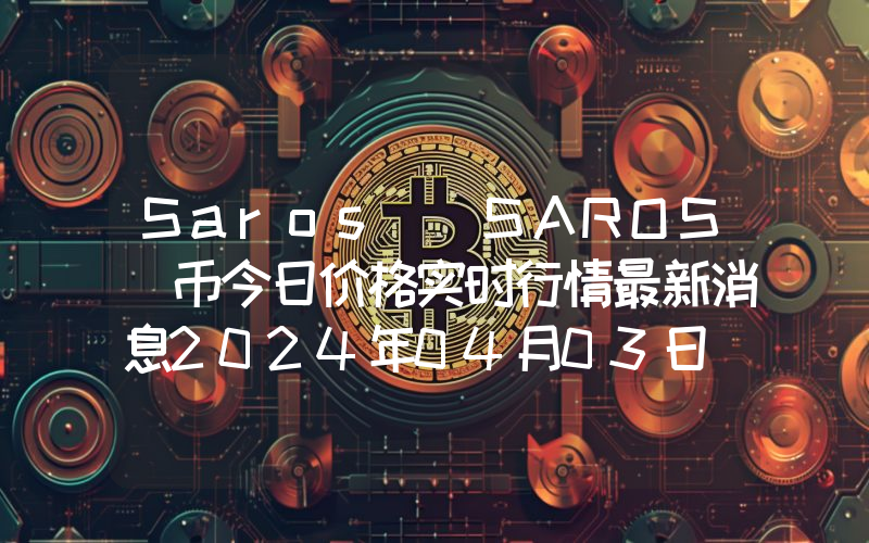 Saros (SAROS)币今日价格实时行情最新消息2024年04月03日