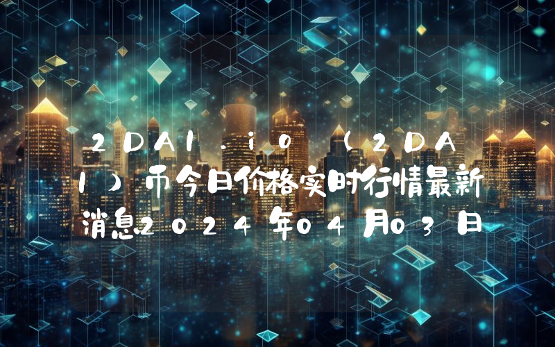 2DAI.io (2DAI)币今日价格实时行情最新消息2024年04月03日